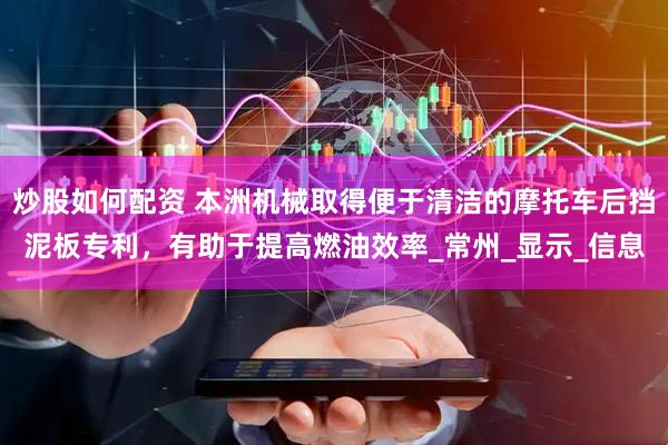 炒股如何配资 本洲机械取得便于清洁的摩托车后挡泥板专利，有助于提高燃油效率_常州_显示_信息