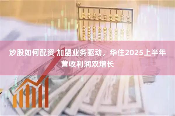 炒股如何配资 加盟业务驱动，华住2025上半年营收利润双增长