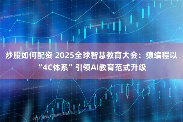 炒股如何配资 2025全球智慧教育大会：猿编程以“4C体系”引领AI教育范式升级