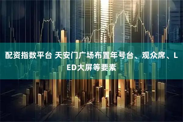 配资指数平台 天安门广场布置年号台、观众席、LED大屏等要素