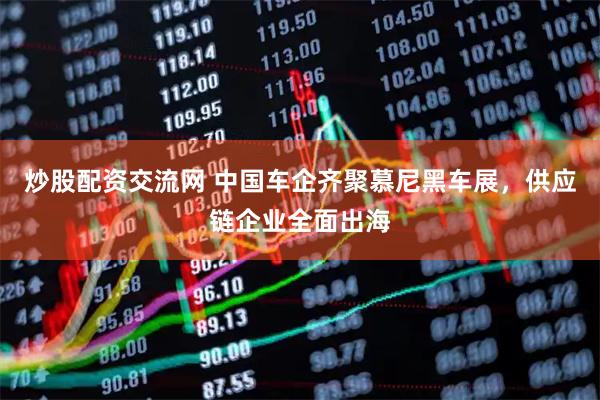 炒股配资交流网 中国车企齐聚慕尼黑车展，供应链企业全面出海