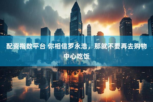 配资指数平台 你相信罗永浩，那就不要再去购物中心吃饭