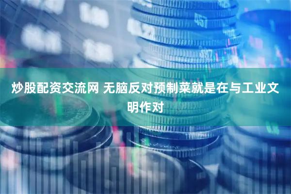 炒股配资交流网 无脑反对预制菜就是在与工业文明作对