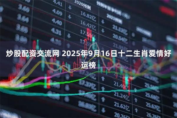 炒股配资交流网 2025年9月16日十二生肖爱情好运榜