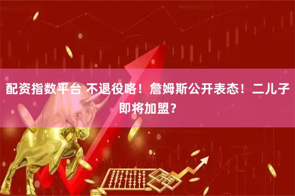 配资指数平台 不退役咯！詹姆斯公开表态！二儿子即将加盟？