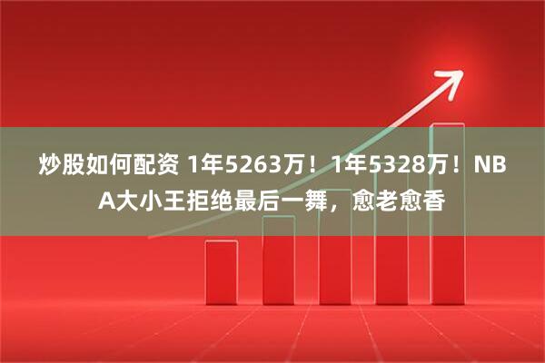 炒股如何配资 1年5263万！1年5328万！NBA大小王拒绝最后一舞，愈老愈香