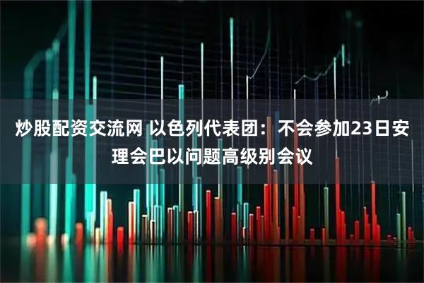 炒股配资交流网 以色列代表团：不会参加23日安理会巴以问题高级别会议