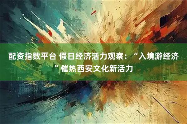配资指数平台 假日经济活力观察：“入境游经济”催热西安文化新活力