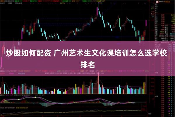 炒股如何配资 广州艺术生文化课培训怎么选学校 排名