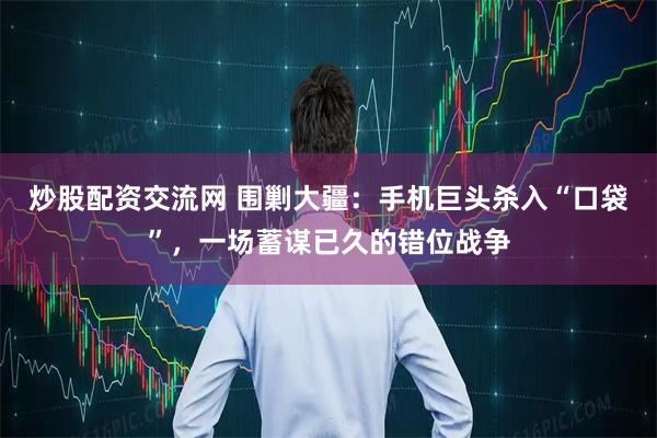 炒股配资交流网 围剿大疆：手机巨头杀入“口袋”，一场蓄谋已久的错位战争