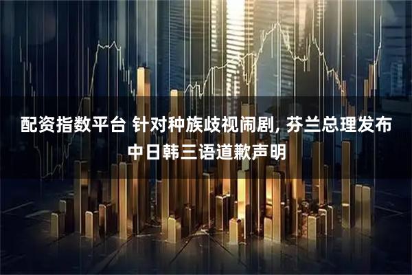 配资指数平台 针对种族歧视闹剧, 芬兰总理发布中日韩三语道歉声明