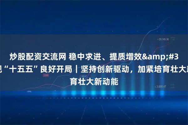 炒股配资交流网 稳中求进、提质增效 实现“十五五”良好开局｜坚持创新驱动，加紧培育壮大新动能